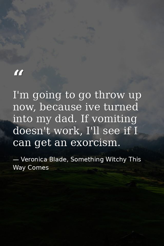 I'm going to go throw up now, because ive turned into my dad. If vomiting doesn't work, I'll see if I can get an exorcis — Veronica Blade, Something Witchy This Way Comes