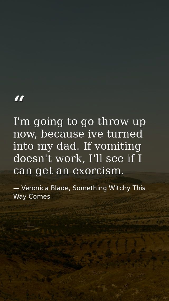 I'm going to go throw up now, because ive turned into my dad. If vomiting doesn't work, I'll see if I can get an exorcis — Veronica Blade, Something Witchy This Way Comes