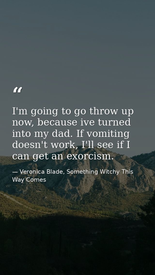 I'm going to go throw up now, because ive turned into my dad. If vomiting doesn't work, I'll see if I can get an exorcis — Veronica Blade, Something Witchy This Way Comes