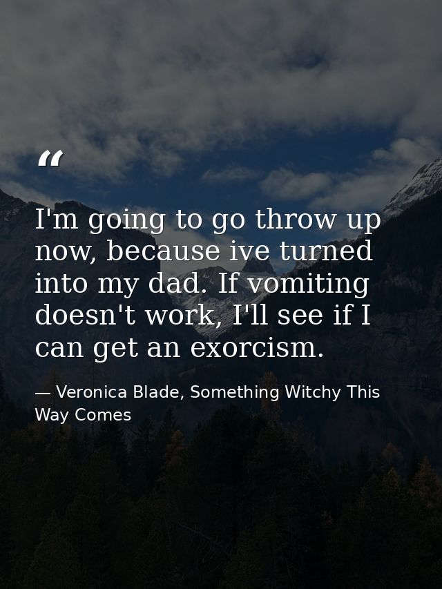 I'm going to go throw up now, because ive turned into my dad. If vomiting doesn't work, I'll see if I can get an exorcis — Veronica Blade, Something Witchy This Way Comes