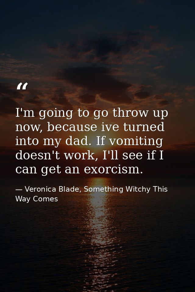 I'm going to go throw up now, because ive turned into my dad. If vomiting doesn't work, I'll see if I can get an exorcis — Veronica Blade, Something Witchy This Way Comes