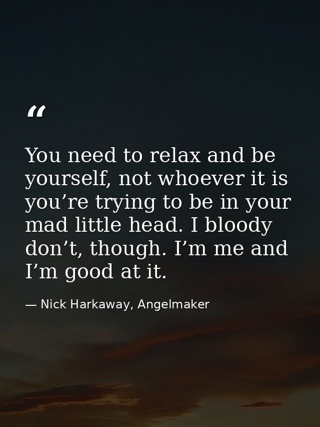 You need to relax and be yourself, not whoever it is you’re trying to be in your mad little head. I bloody don’t, though — Nick Harkaway, Angelmaker