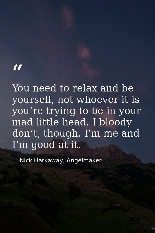 You need to relax and be yourself, not whoever it is you’re trying to be in your mad little head. I bloody don’t, though — Nick Harkaway, Angelmaker