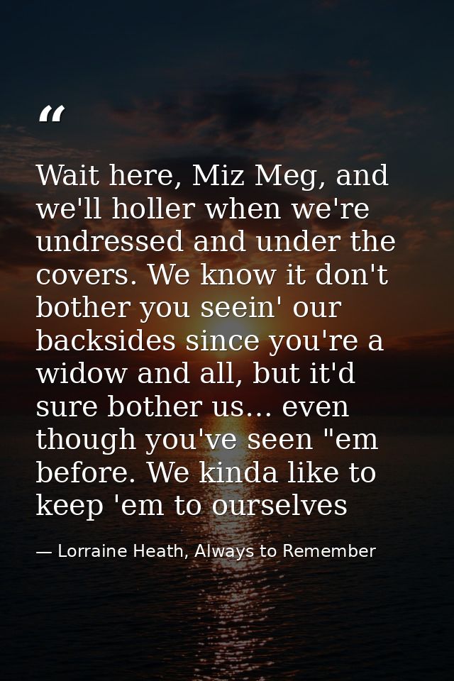 Wait here, Miz Meg, and we'll holler when we're undressed and under the covers. We know it don't bother you seein' our b — Lorraine Heath, Always to Remember