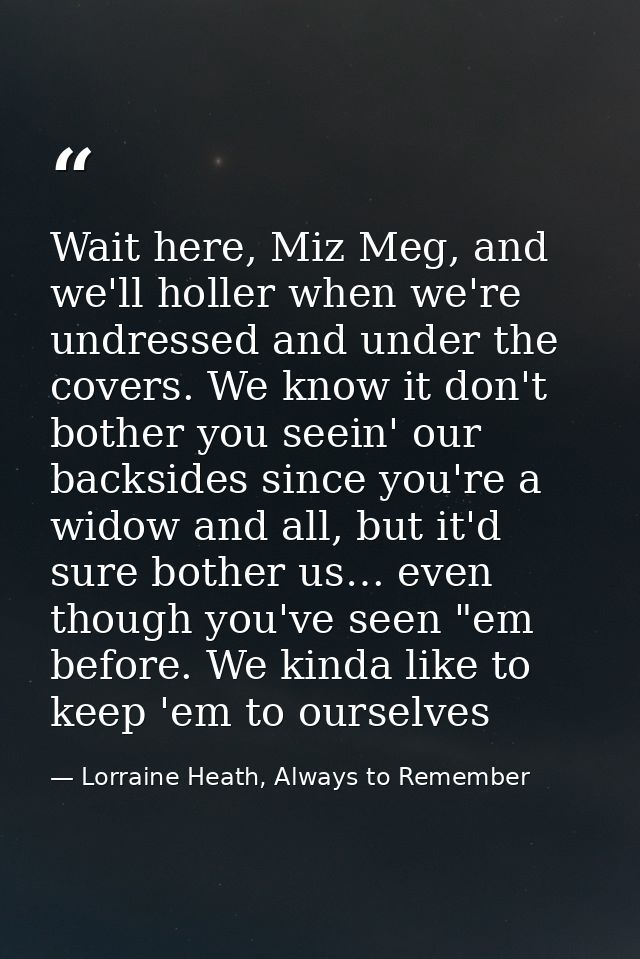 Wait here, Miz Meg, and we'll holler when we're undressed and under the covers. We know it don't bother you seein' our b — Lorraine Heath, Always to Remember