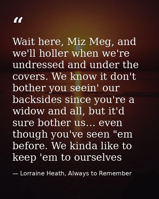 Wait here, Miz Meg, and we'll holler when we're undressed and under the covers. We know it don't bother you seein' our b — Lorraine Heath, Always to Remember