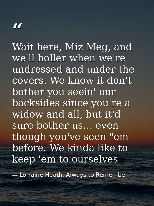 Wait here, Miz Meg, and we'll holler when we're undressed and under the covers. We know it don't bother you seein' our b — Lorraine Heath, Always to Remember