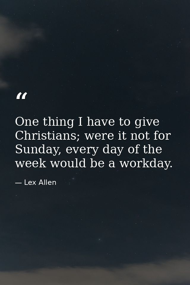 One thing I have to give Christians; were it not for Sunday, every day of the week would be a workday. — Lex Allen