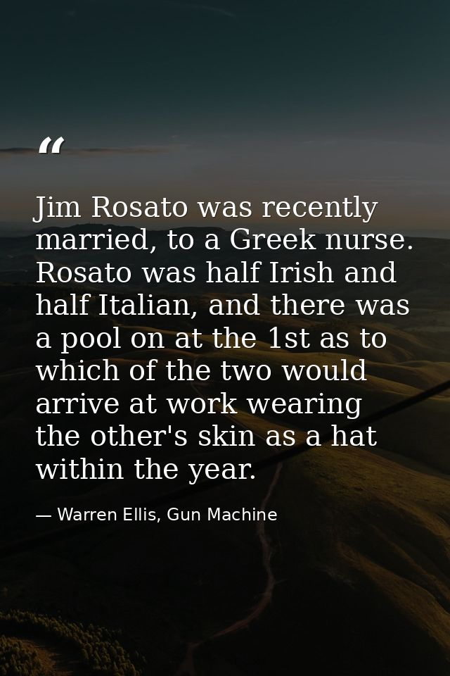 Jim Rosato was recently married, to a Greek nurse. Rosato was half Irish and half Italian, and there was a pool on at th — Warren Ellis, Gun Machine