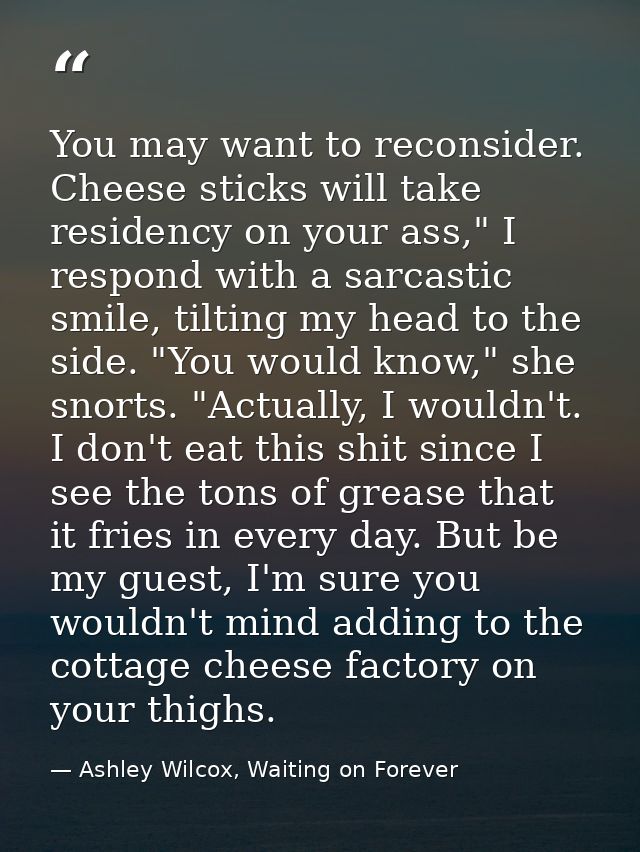 You may want to reconsider. Cheese sticks will take residency on your ass," I respond with a sarcastic smile, tilting my — Ashley Wilcox, Waiting on Forever