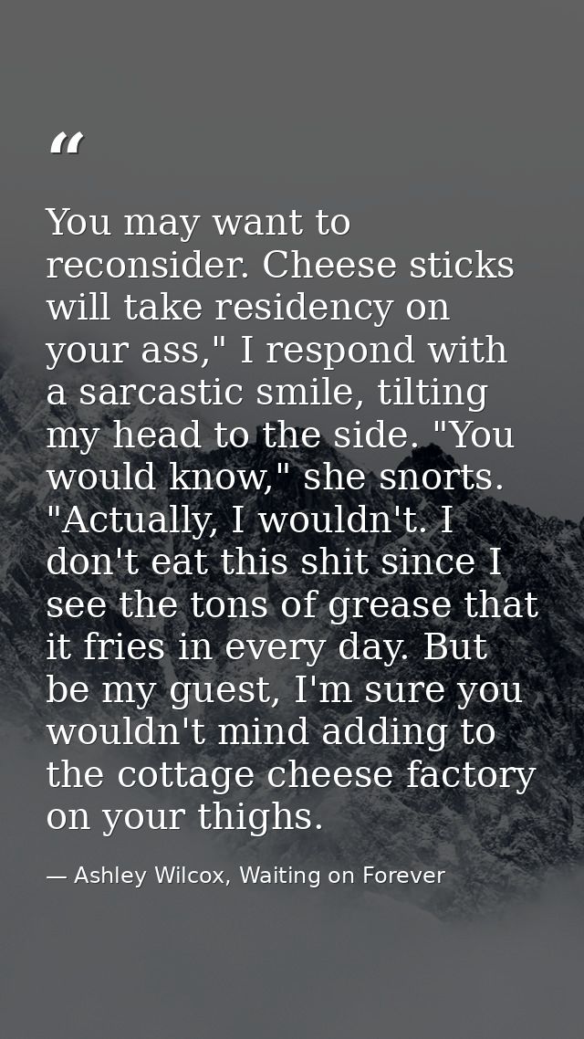 You may want to reconsider. Cheese sticks will take residency on your ass," I respond with a sarcastic smile, tilting my — Ashley Wilcox, Waiting on Forever