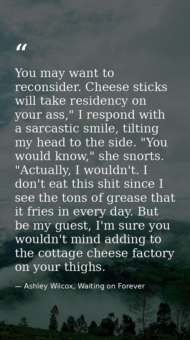 You may want to reconsider. Cheese sticks will take residency on your ass," I respond with a sarcastic smile, tilting my — Ashley Wilcox, Waiting on Forever