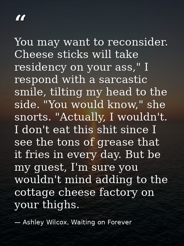 You may want to reconsider. Cheese sticks will take residency on your ass," I respond with a sarcastic smile, tilting my — Ashley Wilcox, Waiting on Forever