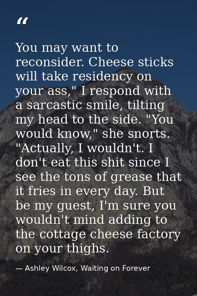 You may want to reconsider. Cheese sticks will take residency on your ass," I respond with a sarcastic smile, tilting my — Ashley Wilcox, Waiting on Forever