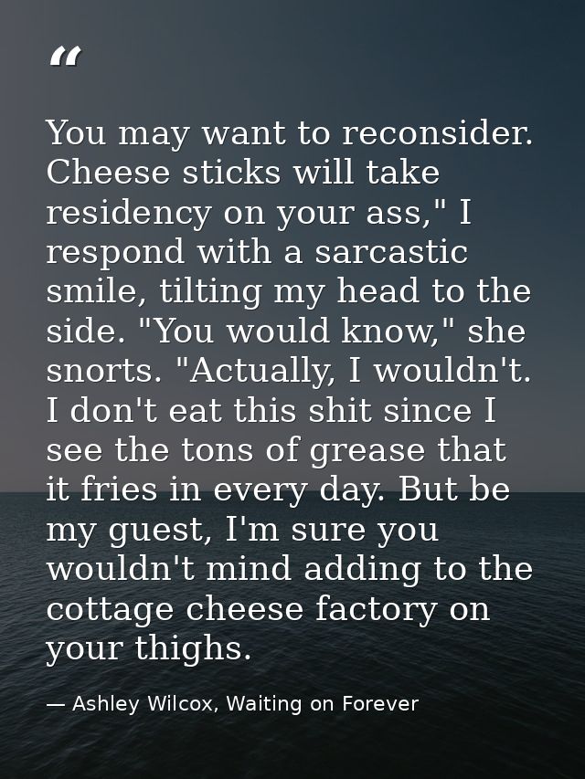 You may want to reconsider. Cheese sticks will take residency on your ass," I respond with a sarcastic smile, tilting my — Ashley Wilcox, Waiting on Forever