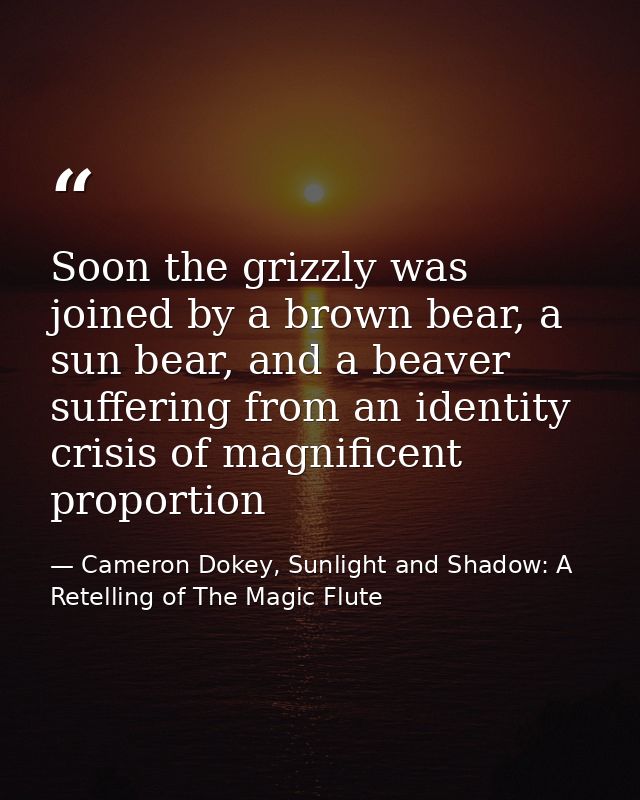 Soon the grizzly was joined by a brown bear, a sun bear, and a beaver suffering from an identity crisis of magnificent p — Cameron Dokey, Sunlight and Shadow: A Retelling of The Magic Flute