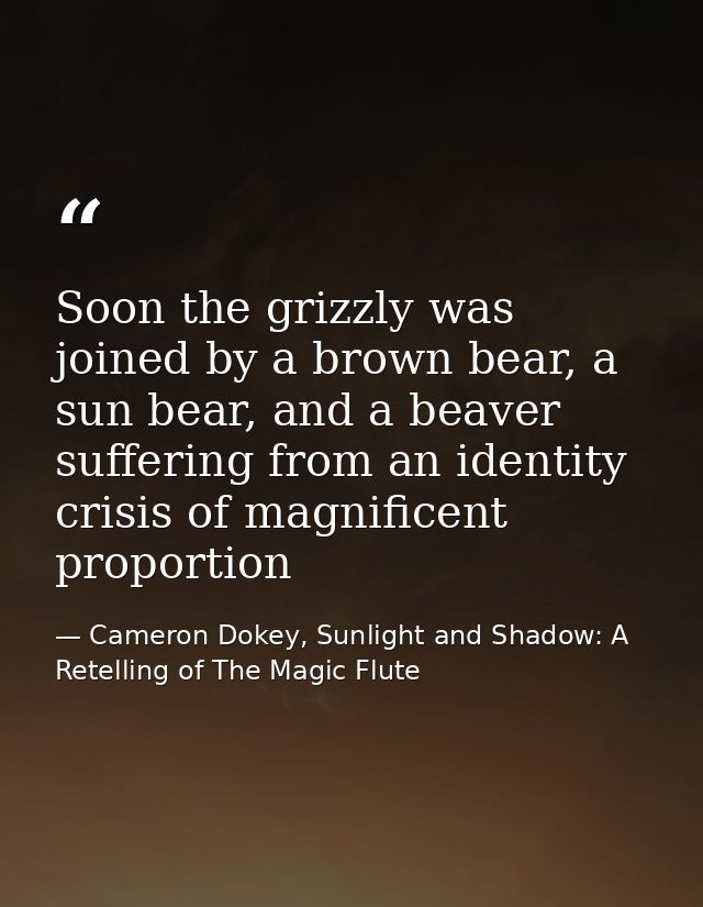 Soon the grizzly was joined by a brown bear, a sun bear, and a beaver suffering from an identity crisis of magnificent p — Cameron Dokey, Sunlight and Shadow: A Retelling of The Magic Flute
