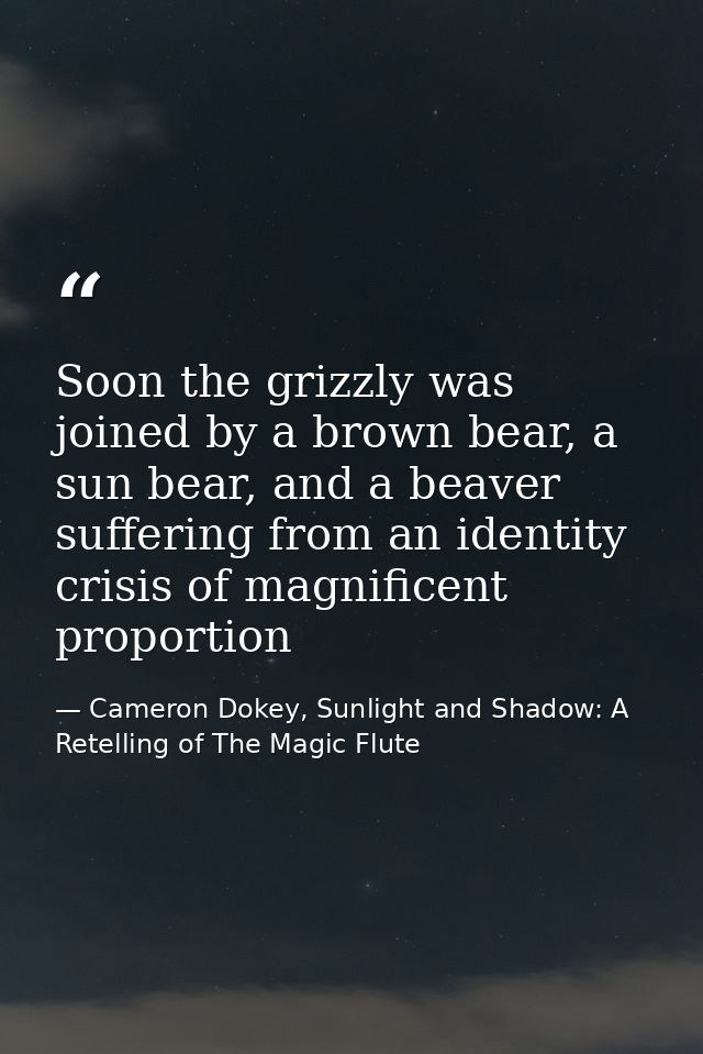 Soon the grizzly was joined by a brown bear, a sun bear, and a beaver suffering from an identity crisis of magnificent p — Cameron Dokey, Sunlight and Shadow: A Retelling of The Magic Flute