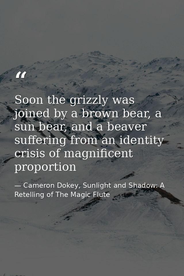 Soon the grizzly was joined by a brown bear, a sun bear, and a beaver suffering from an identity crisis of magnificent p — Cameron Dokey, Sunlight and Shadow: A Retelling of The Magic Flute