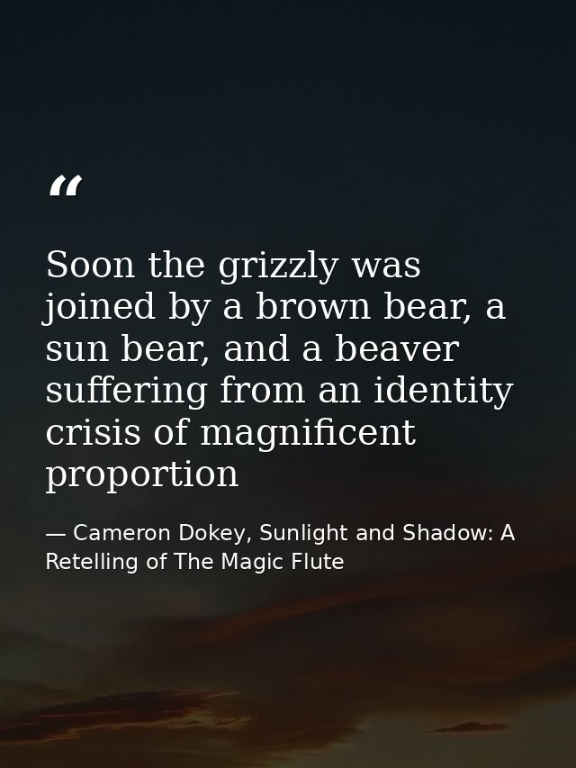 Soon the grizzly was joined by a brown bear, a sun bear, and a beaver suffering from an identity crisis of magnificent p — Cameron Dokey, Sunlight and Shadow: A Retelling of The Magic Flute