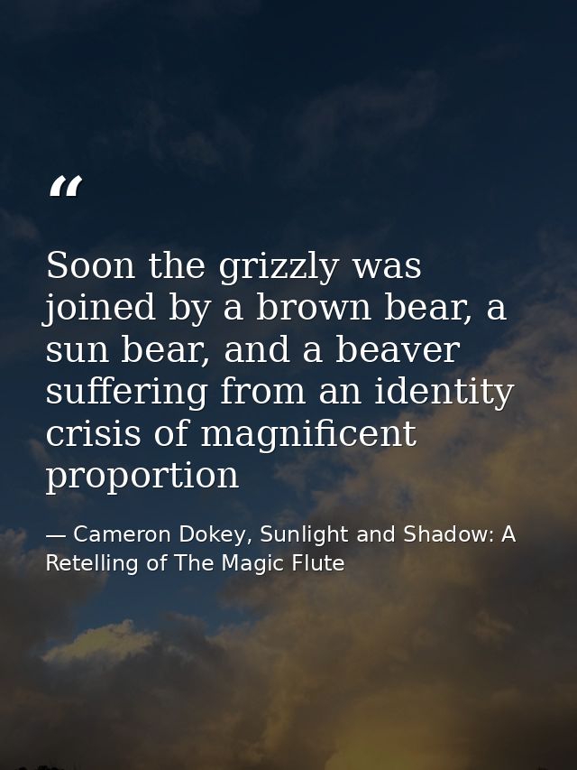 Soon the grizzly was joined by a brown bear, a sun bear, and a beaver suffering from an identity crisis of magnificent p — Cameron Dokey, Sunlight and Shadow: A Retelling of The Magic Flute