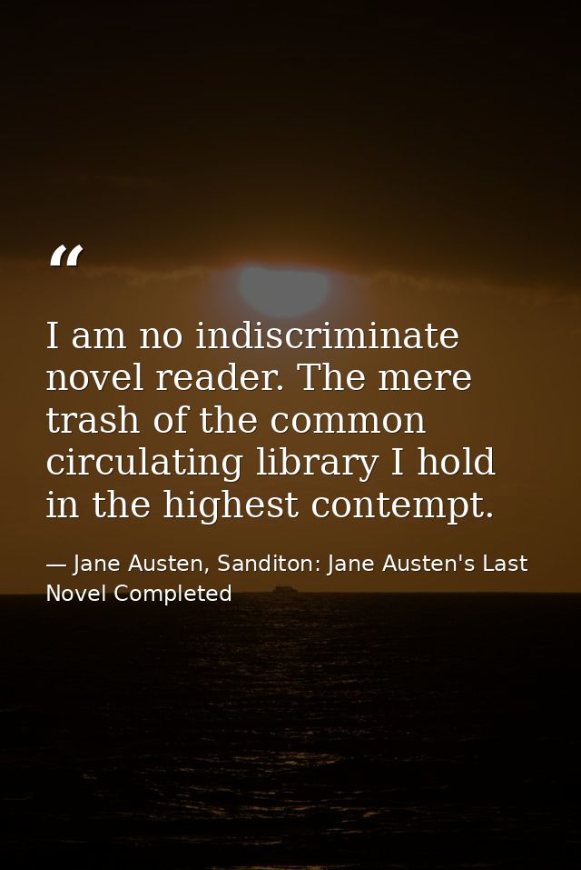 I am no indiscriminate novel reader. The mere trash of the common circulating library I hold in the highest contempt. — Jane Austen, Sanditon: Jane Austen's Last Novel Completed