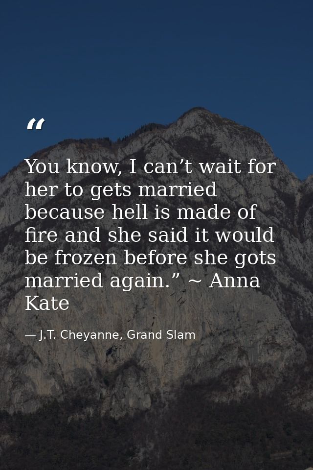 You know, I can’t wait for her to gets married because hell is made of fire and she said it would be frozen before she g — J.T. Cheyanne, Grand Slam