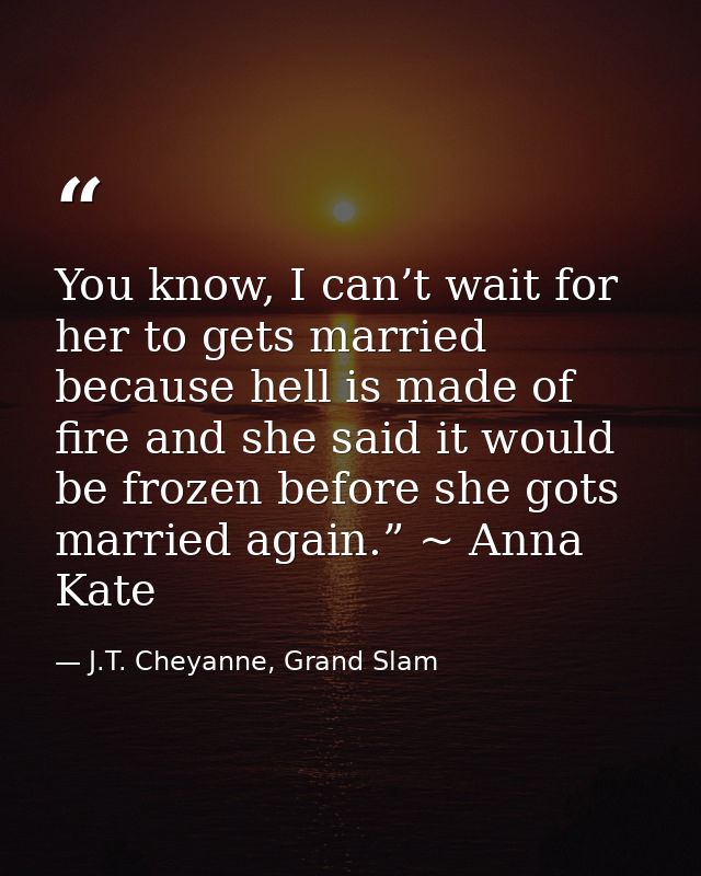 You know, I can’t wait for her to gets married because hell is made of fire and she said it would be frozen before she g — J.T. Cheyanne, Grand Slam