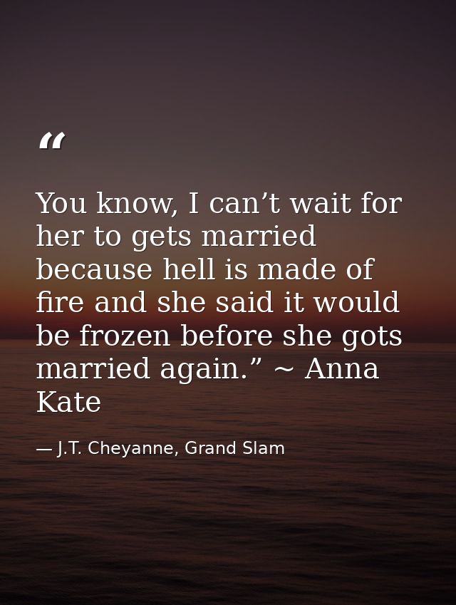 You know, I can’t wait for her to gets married because hell is made of fire and she said it would be frozen before she g — J.T. Cheyanne, Grand Slam