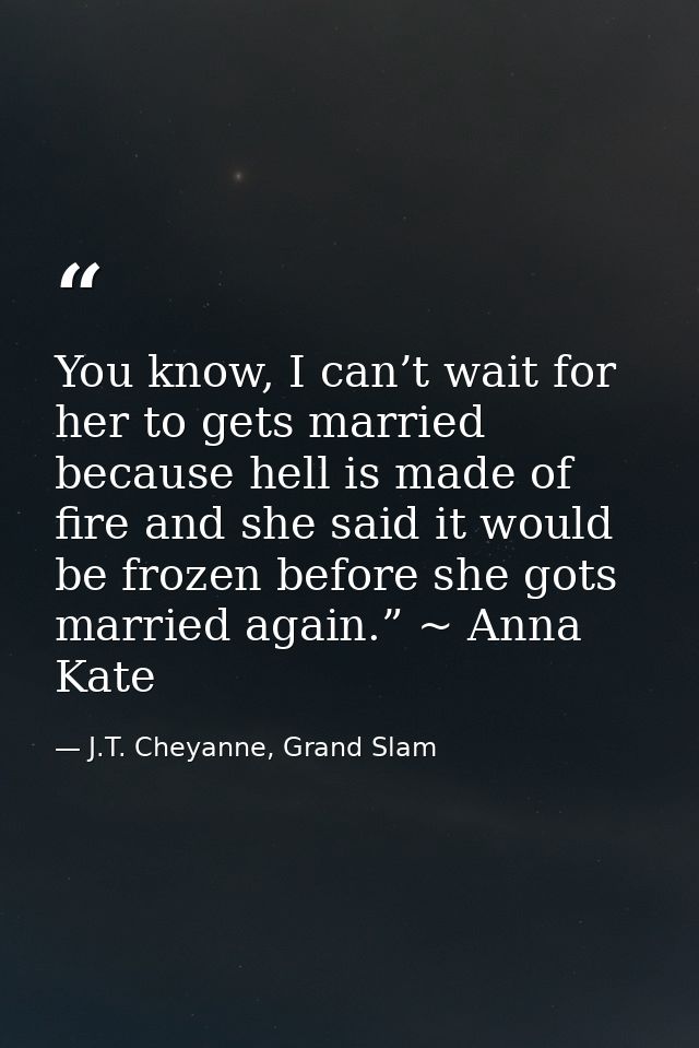 You know, I can’t wait for her to gets married because hell is made of fire and she said it would be frozen before she g — J.T. Cheyanne, Grand Slam