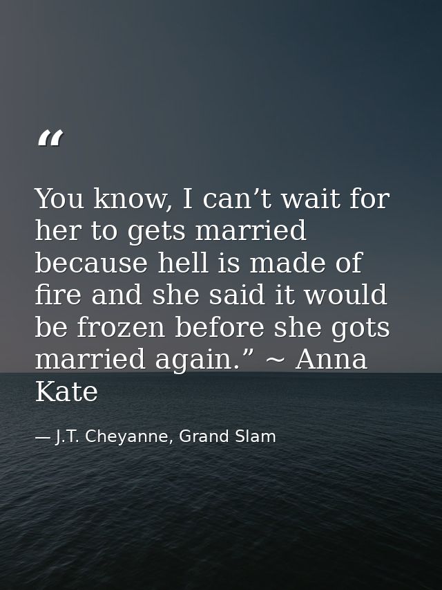 You know, I can’t wait for her to gets married because hell is made of fire and she said it would be frozen before she g — J.T. Cheyanne, Grand Slam