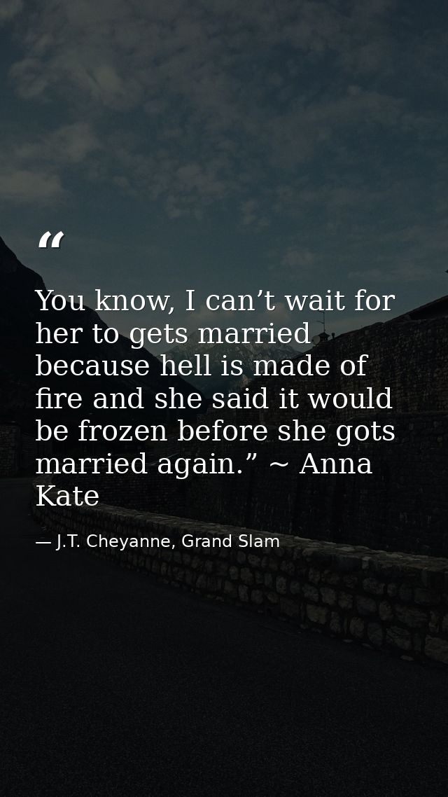 You know, I can’t wait for her to gets married because hell is made of fire and she said it would be frozen before she g — J.T. Cheyanne, Grand Slam