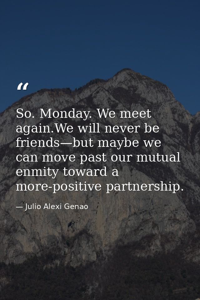 So. Monday. We meet again.We will never be friends—but maybe we can move past our mutual enmity toward a more-positive p — Julio Alexi Genao