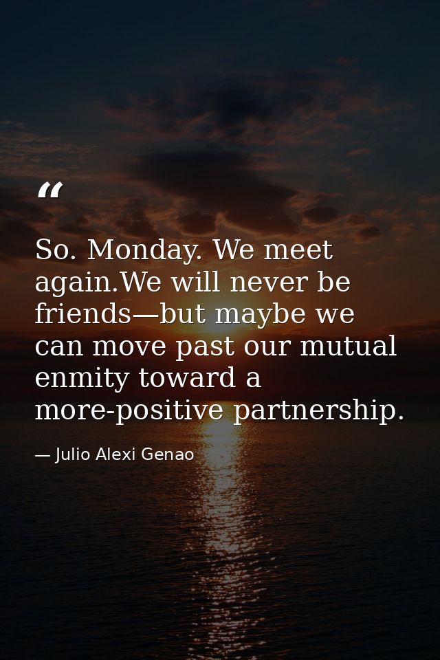 So. Monday. We meet again.We will never be friends—but maybe we can move past our mutual enmity toward a more-positive p — Julio Alexi Genao