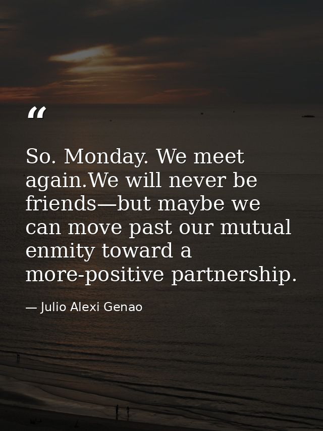 So. Monday. We meet again.We will never be friends—but maybe we can move past our mutual enmity toward a more-positive p — Julio Alexi Genao