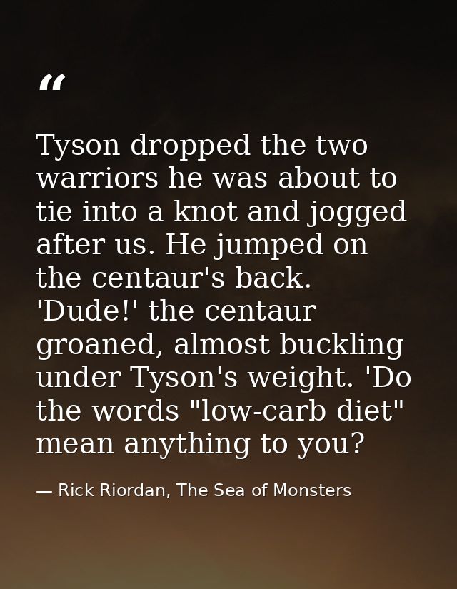 Tyson dropped the two warriors he was about to tie into a knot and jogged after us. He jumped on the centaur's back. 'Du — Rick Riordan, The Sea of Monsters
