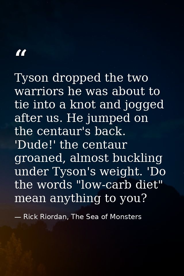 Tyson dropped the two warriors he was about to tie into a knot and jogged after us. He jumped on the centaur's back. 'Du — Rick Riordan, The Sea of Monsters