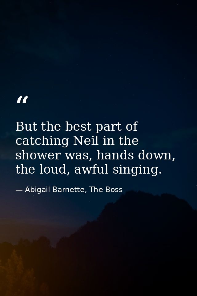 But the best part of catching Neil in the shower was, hands down, the loud, awful singing. — Abigail Barnette, The Boss