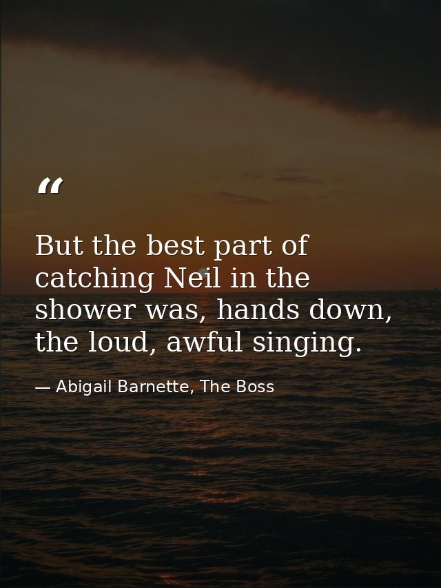 But the best part of catching Neil in the shower was, hands down, the loud, awful singing. — Abigail Barnette, The Boss