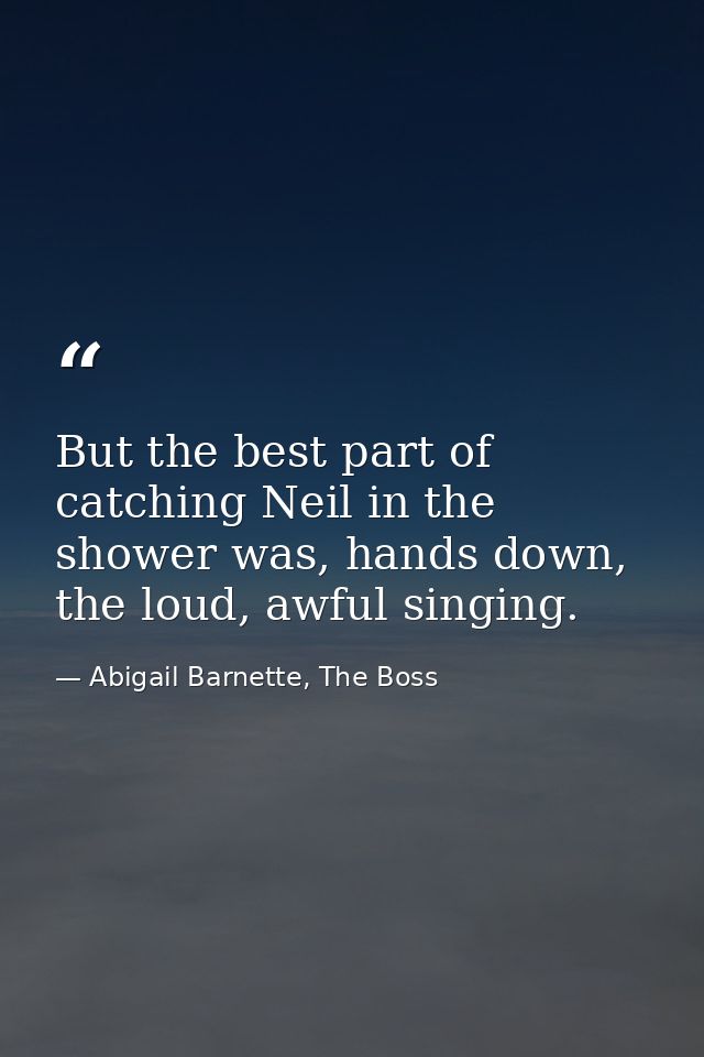 But the best part of catching Neil in the shower was, hands down, the loud, awful singing. — Abigail Barnette, The Boss