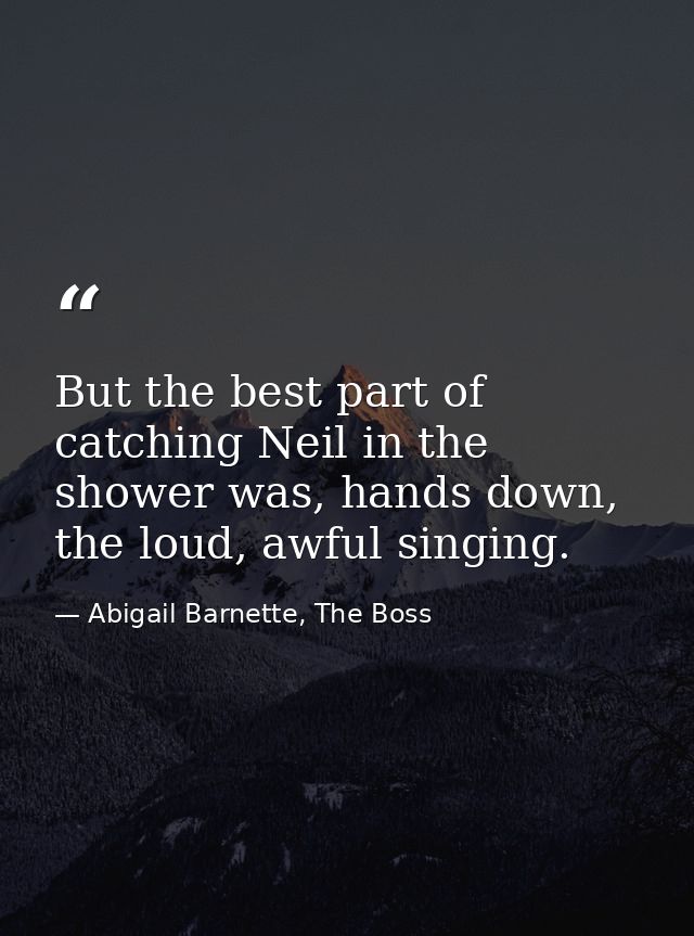 But the best part of catching Neil in the shower was, hands down, the loud, awful singing. — Abigail Barnette, The Boss