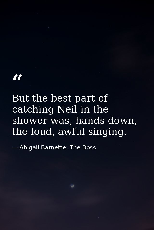 But the best part of catching Neil in the shower was, hands down, the loud, awful singing. — Abigail Barnette, The Boss