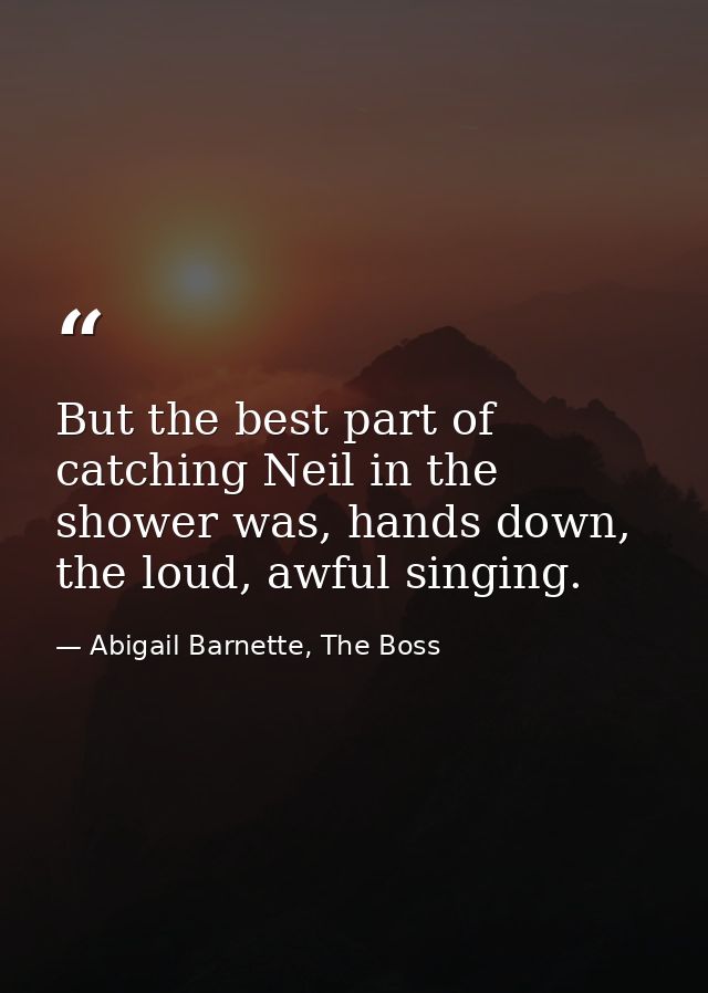 But the best part of catching Neil in the shower was, hands down, the loud, awful singing. — Abigail Barnette, The Boss