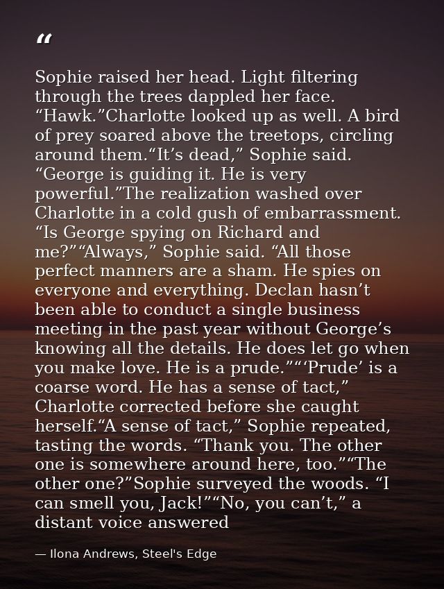 Sophie raised her head. Light filtering through the trees dappled her face. “Hawk.”Charlotte looked up as well. A bird o — Ilona Andrews, Steel's Edge