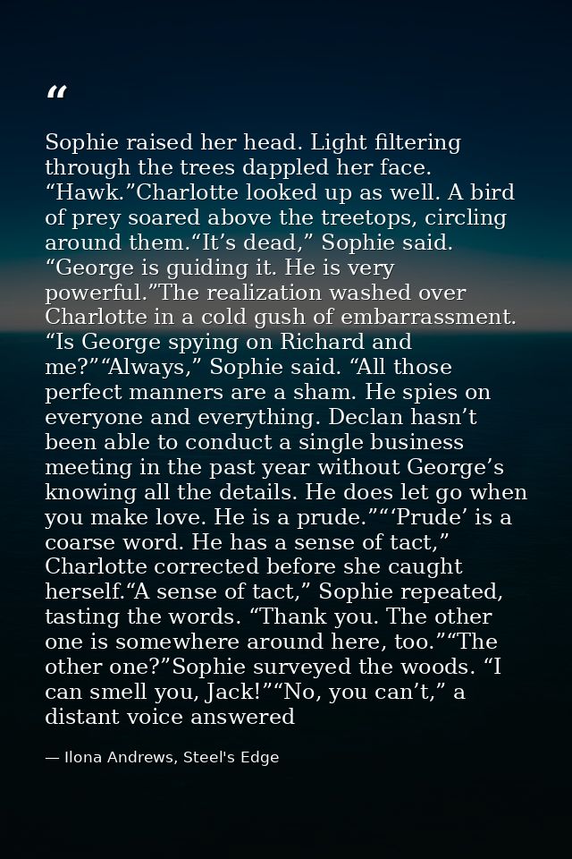Sophie raised her head. Light filtering through the trees dappled her face. “Hawk.”Charlotte looked up as well. A bird o — Ilona Andrews, Steel's Edge