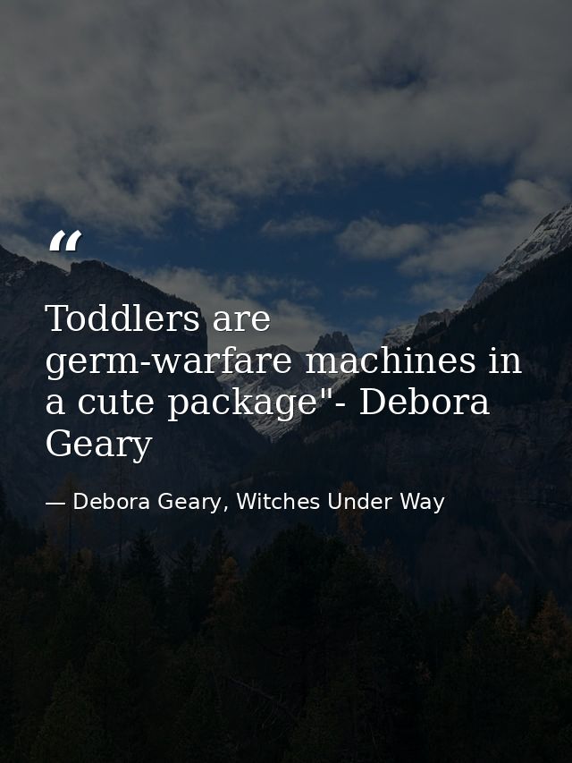 Toddlers are germ-warfare machines in a cute package"- Debora Geary — Debora Geary, Witches Under Way