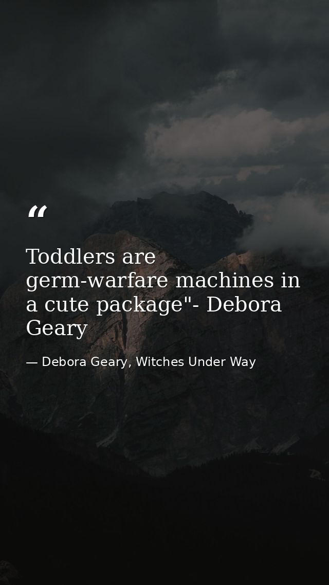 Toddlers are germ-warfare machines in a cute package"- Debora Geary — Debora Geary, Witches Under Way
