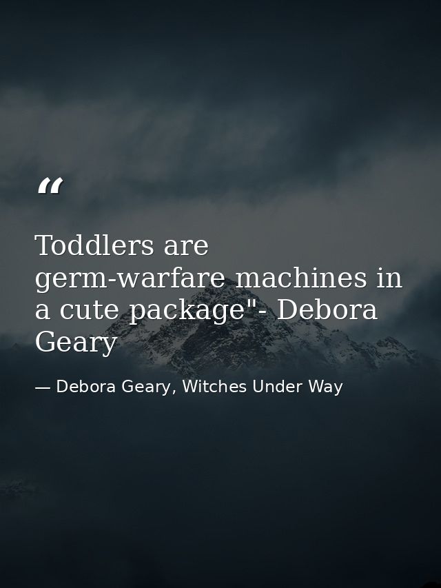 Toddlers are germ-warfare machines in a cute package"- Debora Geary — Debora Geary, Witches Under Way