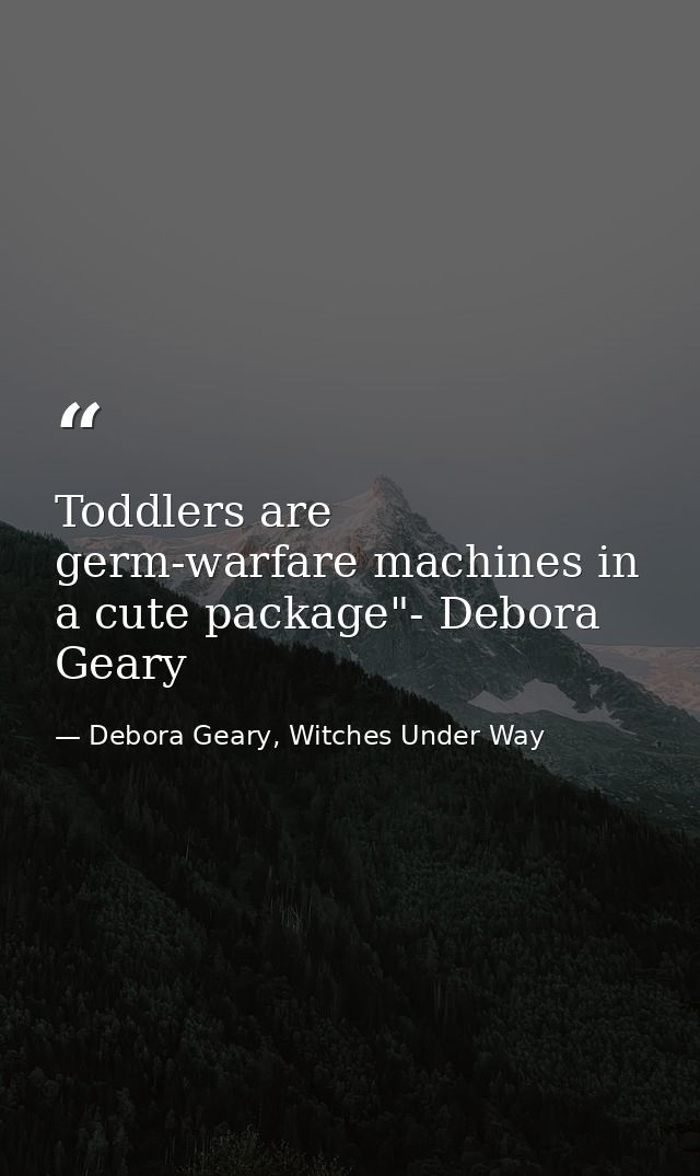Toddlers are germ-warfare machines in a cute package"- Debora Geary — Debora Geary, Witches Under Way