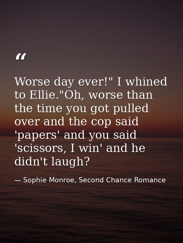 Worse day ever!" I whined to Ellie."Oh, worse than the time you got pulled over and the cop said 'papers' and you said ' — Sophie Monroe, Second Chance Romance